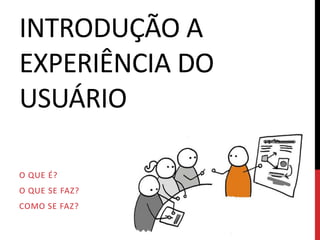 INTRODUÇÃO A
EXPERIÊNCIA DO
USUÁRIO

O QUE É?
O QUE SE FAZ?
COMO SE FAZ?
 