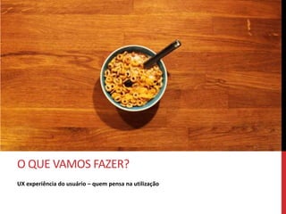 O QUE TEMOS?
Arquitetura da Informação - O que temos para desenvolver o produto /sistema?
 