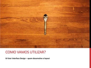 O QUE VAMOS FAZER?
UX experiência do usuário – quem pensa na utilização
 