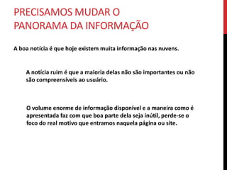 FOCO NA INFORMAÇÃO ÚTIL
  Para ter sucesso precisamos isolar a informação específica de que
  precisamos e levá-las às pessoas que realmente irão usá-las.




  Site para crianças tem foco em     E para a terceira idade? Como
  interação visual                   identificar a interação?
                                     Pesquisem antes de fazer...
 