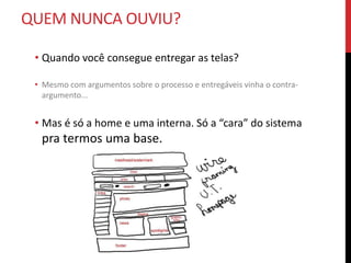 QUEM NUNCA OUVIU?

 • Quando você consegue entregar as telas?

 • Mesmo com argumentos sobre o processo e entregáveis vinha o contra-
   argumento...


 • Mas é só a home e uma interna. Só a “cara” do sistema
  pra termos uma base.
 