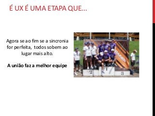 É UX É UMA ETAPA QUE...



Agora se ao fim se a sincronia
for perfeita, todos sobem ao
       lugar mais alto.

A união faz a melhor equipe
 