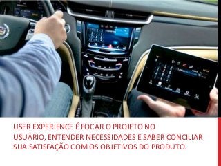 USER EXPERIENCE É FOCAR O PROJETO NO
USUÁRIO, ENTENDER NECESSIDADES E SABER CONCILIAR
SUA SATISFAÇÃO COM OS OBJETIVOS DO PRODUTO.
 