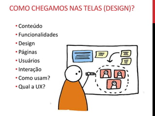 COMO CHEGAMOS NAS TELAS (DESIGN)?

 • Conteúdo
 • Funcionalidades
 • Design
 • Páginas
 • Usuários
 • Interação
 • Como usam?
 • Qual a UX?
 