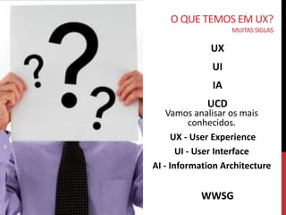O QUE TEMOS EM UX?
            MUITAS SIGLAS

       UX
       UI
       IA
      UCD
      IxD
      GUI
       UT
      WAI
     WWSG
 