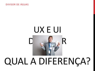 O QUE TEMOS EM UX?
                   MUITAS SIGLAS

              UX
              UI
              IA

    Vamos analisar os mais
           conhecidos.
     UX - User Experience
       UI - User Interface
AI - Information Architecture
 