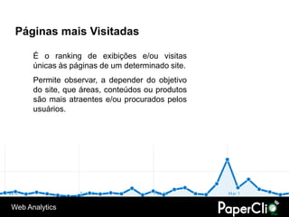 Páginas mais Visitadas

      É o ranking de exibições e/ou visitas
      únicas às páginas de um determinado site.
      Permite observar, a depender do objetivo
      do site, que áreas, conteúdos ou produtos
      são mais atraentes e/ou procurados pelos
      usuários.




Web Analytics
 