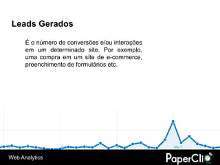 Leads Gerados

      É o número de conversões e/ou interações
      em um determinado site. Por exemplo,
      uma compra em um site de e-commerce,
      preenchimento de formulários etc.




Web Analytics
 