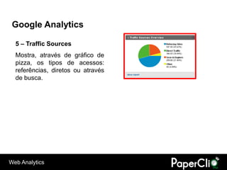 Google Analytics

  5 – Traffic Sources
  Mostra, através de gráfico de
  pizza, os tipos de acessos:
  referências, diretos ou através
  de busca.




Web Analytics
 