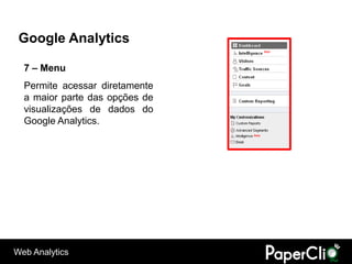 Google Analytics

  7 – Menu
  Permite acessar diretamente
  a maior parte das opções de
  visualizações de dados do
  Google Analytics.




Web Analytics
 