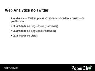 Web Analytics no Twitter

      A mídia social Twitter, por si só, só tem indicadores básicos de
      perfil como:
      • Quantidade de Seguidores (Followers)
      • Quantidade de Seguidos (Followers)
      • Quantidade de Listas




Web Analytics
 