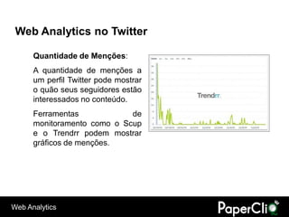 Web Analytics no Twitter

      Quantidade de Menções:
      A quantidade de menções a
      um perfil Twitter pode mostrar
      o quão seus seguidores estão
      interessados no conteúdo.
      Ferramentas            de
      monitoramento como o Scup
      e o Trendrr podem mostrar
      gráficos de menções.




Web Analytics
 