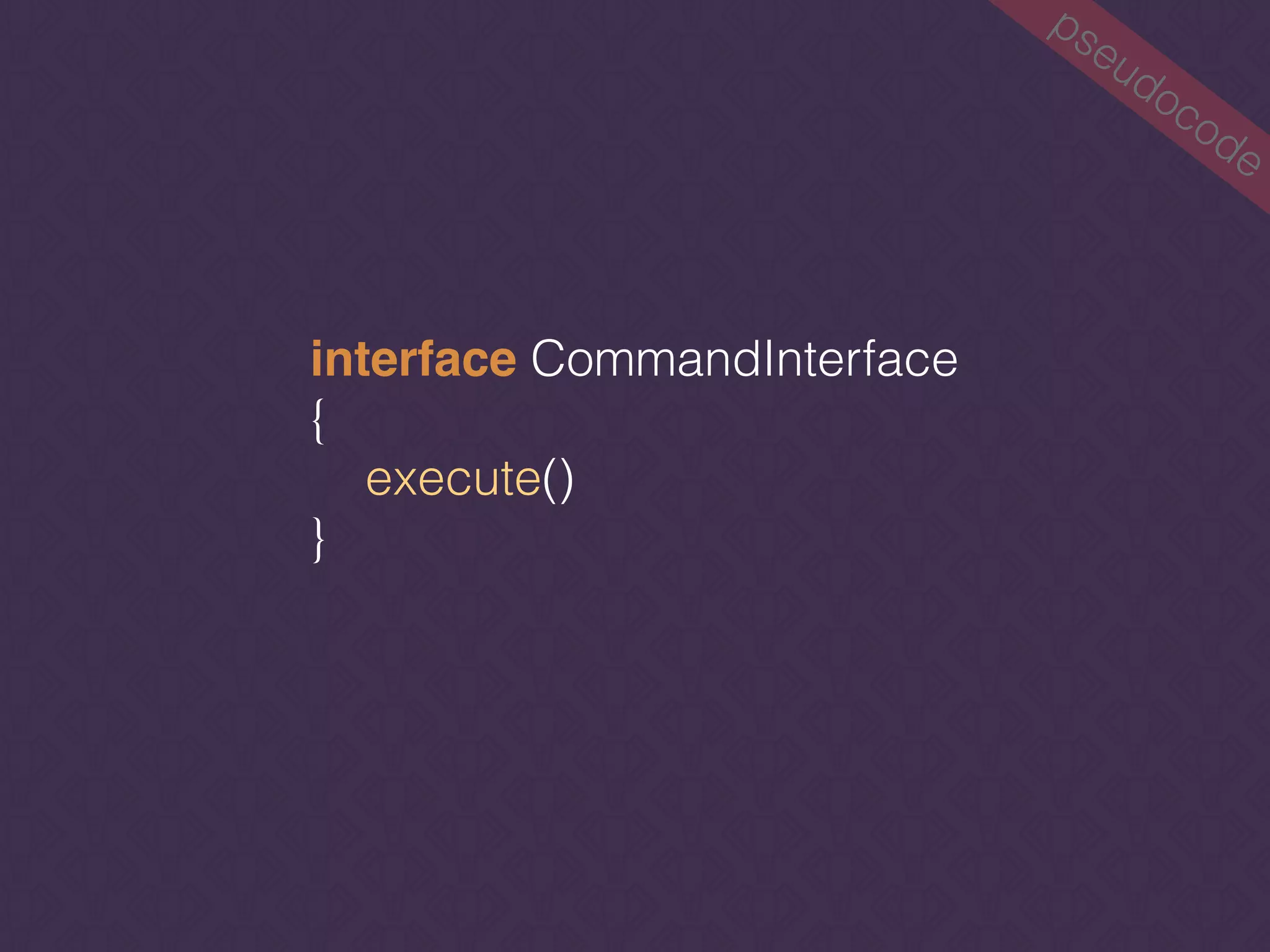 pseudocode
interface CommandInterface 
{ 
execute() 
}
 