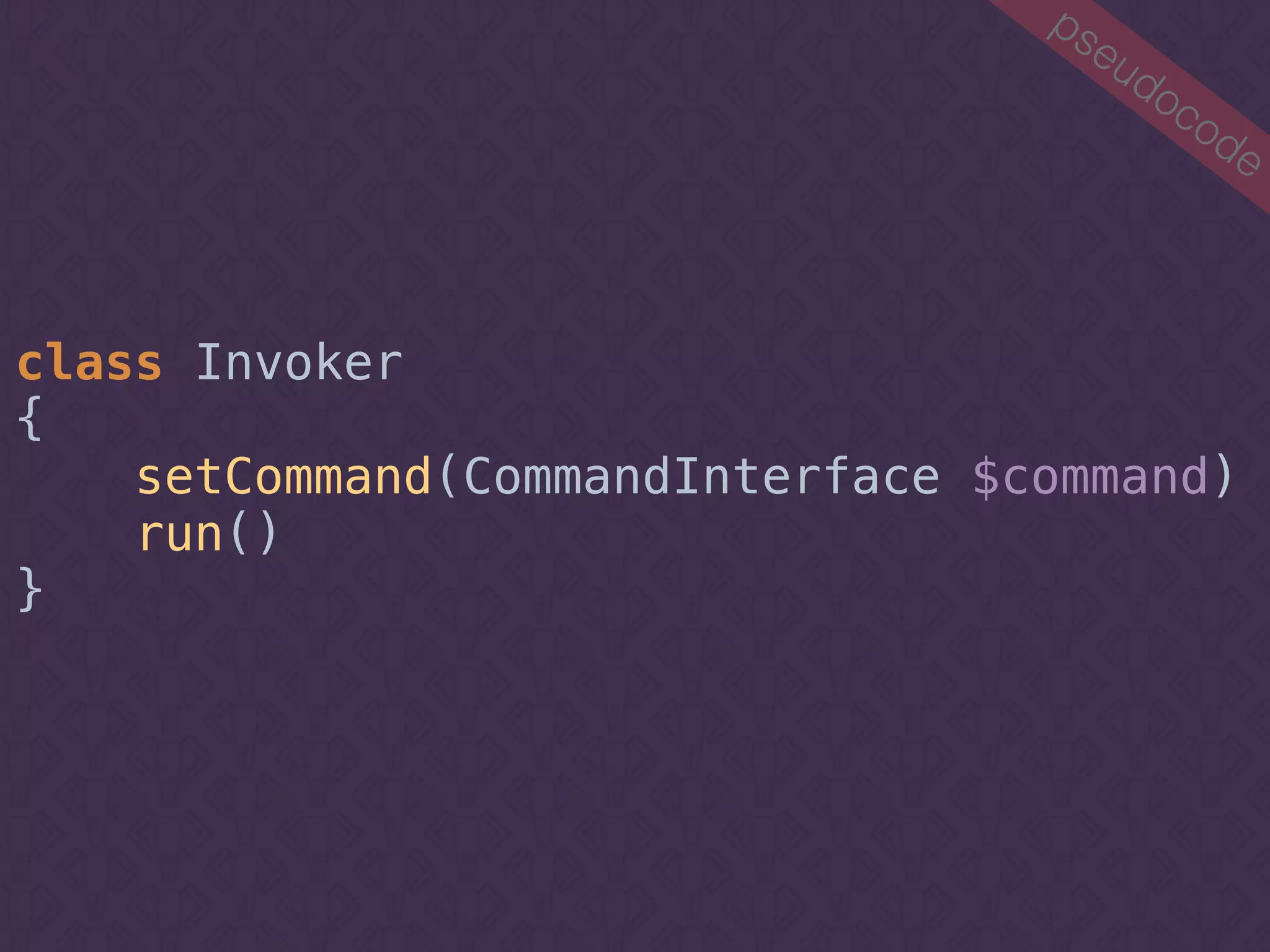 pseudocode
class Invoker 
{ 
setCommand(CommandInterface $command) 
run() 
}
 