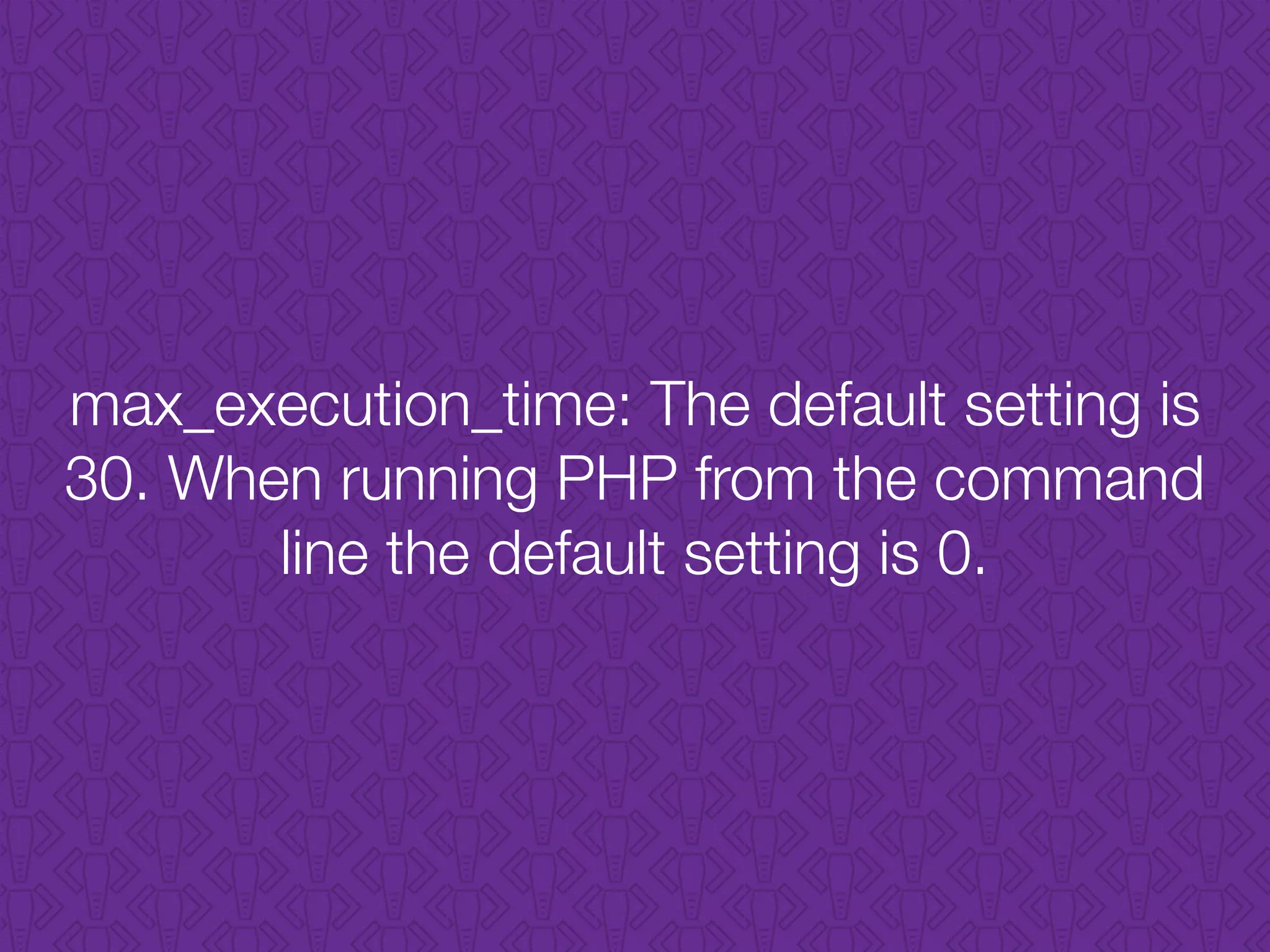 max_execution_time: The default setting is
30. When running PHP from the command
line the default setting is 0.
 
