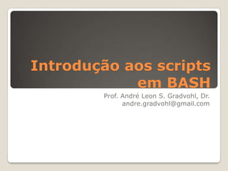 Introdução aos scripts em BASH Prof. André Leon S. Gradvohl, Dr. andre.gradvohl@gmail.com 