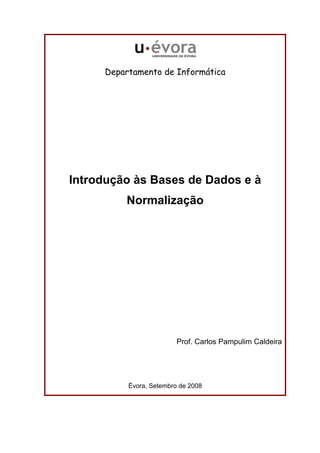Departamento de Informática 
Introdução às Bases de Dados e à 
Normalização 
Prof. Carlos Pampulim Caldeira 
Évora, Setembro de 2008 
 