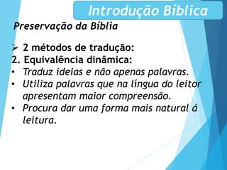 Preservação da Bíblia
Introdução Bíblica
 2 métodos de tradução:
2. Equivalência dinâmica:
• Traduz ideias e não apenas palavras.
• Utiliza palavras que na língua do leitor
apresentam maior compreensão.
• Procura dar uma forma mais natural á
leitura.
 