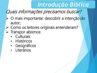 Quais informações precisamos buscar?
 O mais importante: descobrir a intenção do
autor;
 Como os leitores originais entenderam?
 Transpor abismos:
• Culturais
• Históricos
• Geográficos
• Literários
Introdução Bíblica
 