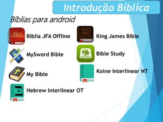 Bíblias para android
Bíblia JFA Offline
MySword Bible
King James Bible
Bible Study
My Bible
Koine Interlinear NT
Hebrew Interlinear OT
Introdução Bíblica
 