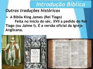 Outras traduções históricas
 A Bíblia King James (Rei Tiago)
Feita no início do séc. XVII a pedido do Rei
Tiago (ou Jaime I). É a versão oficial da Igreja
Anglicana.
Introdução Bíblica
 