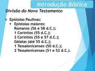 Divisão do Novo Testamento
Introdução Bíblica
 Epístolas Paulinas:
 Epístolas maiores:
Romanos (56 e 58 d.C.);
1 Coríntios (55 d.C.);
2 Coríntios (55 e 57 d.C.);
Gálatas (até 55 d.C.);
1 Tessalonicenses (50 d.C.);
2 Tessalonicenses (51 e 52 d.C.).
 