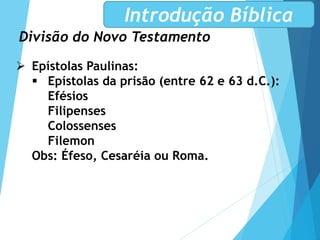 Divisão do Novo Testamento
Introdução Bíblica
 Epístolas Paulinas:
 Epístolas da prisão (entre 62 e 63 d.C.):
Efésios
Filipenses
Colossenses
Filemon
Obs: Éfeso, Cesaréia ou Roma.
 