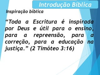 Inspiração bíblica
Introdução Bíblica
“Toda a Escritura é inspirada
por Deus e útil para o ensino,
para a repreensão, para a
correção, para a educação na
justiça.” (2 Timóteo 3:16)
 
