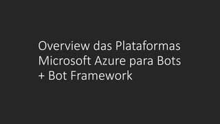Overview das Plataformas
Microsoft Azure para Bots
+ Bot Framework
 