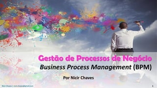 Nicir Chaves | nicir.chaves@gmail.com 1
Gestão de Processos de Negócio
Business Process Management (BPM)
Por Nicir Chaves
 