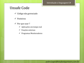 Introdução a linguagem C#

Unsafe Code
   Código não gerenciado

   Ponteiros

   Por que usar ?
       Aplicações em tempo real
       Funções externas
       Programas Monitoradores




                                   andre.lopes@studentpartners.com.br
 