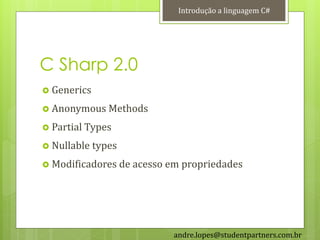Introdução a linguagem C#




C Sharp 2.0
 Generics

 Anonymous Methods

 Partial Types

 Nullable types

 Modificadores de acesso em propriedades




                          andre.lopes@studentpartners.com.br
 