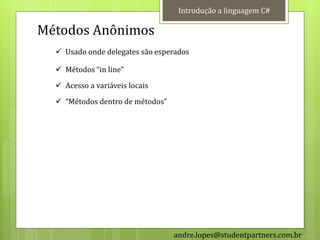 Introdução a linguagem C#

Métodos Anônimos
   Usado onde delegates são esperados

   Métodos “in line”
   Acesso a variáveis locais
   “Métodos dentro de métodos”




                                  andre.lopes@studentpartners.com.br
 