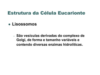 Estrutura da Célula Eucarionte

   Lisossomos

    –   São vesículas derivadas do complexo de
        Golgi, de forma e tamanho variáveis e
        contendo diversas enzimas hidrolíticas.
 