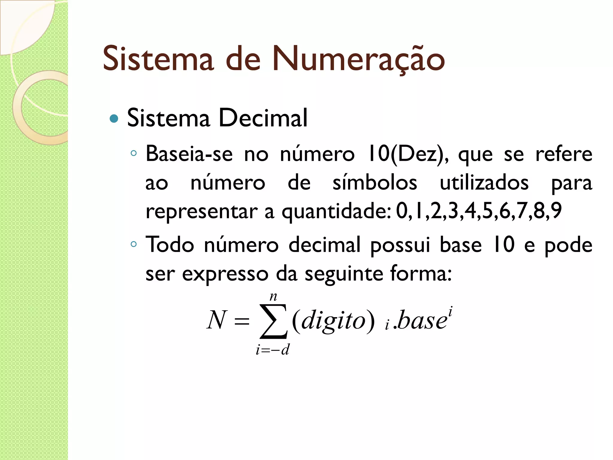 Sistema de Numeração Sistema Decimal Baseia-se no número 10(Dez), que se refere ao número de símbolos utilizados para representar a quantidade: 0,1,2,3,4,5,6,7,8,9 Todo número decimal possui base 10 e pode ser expresso da seguinte forma: 
