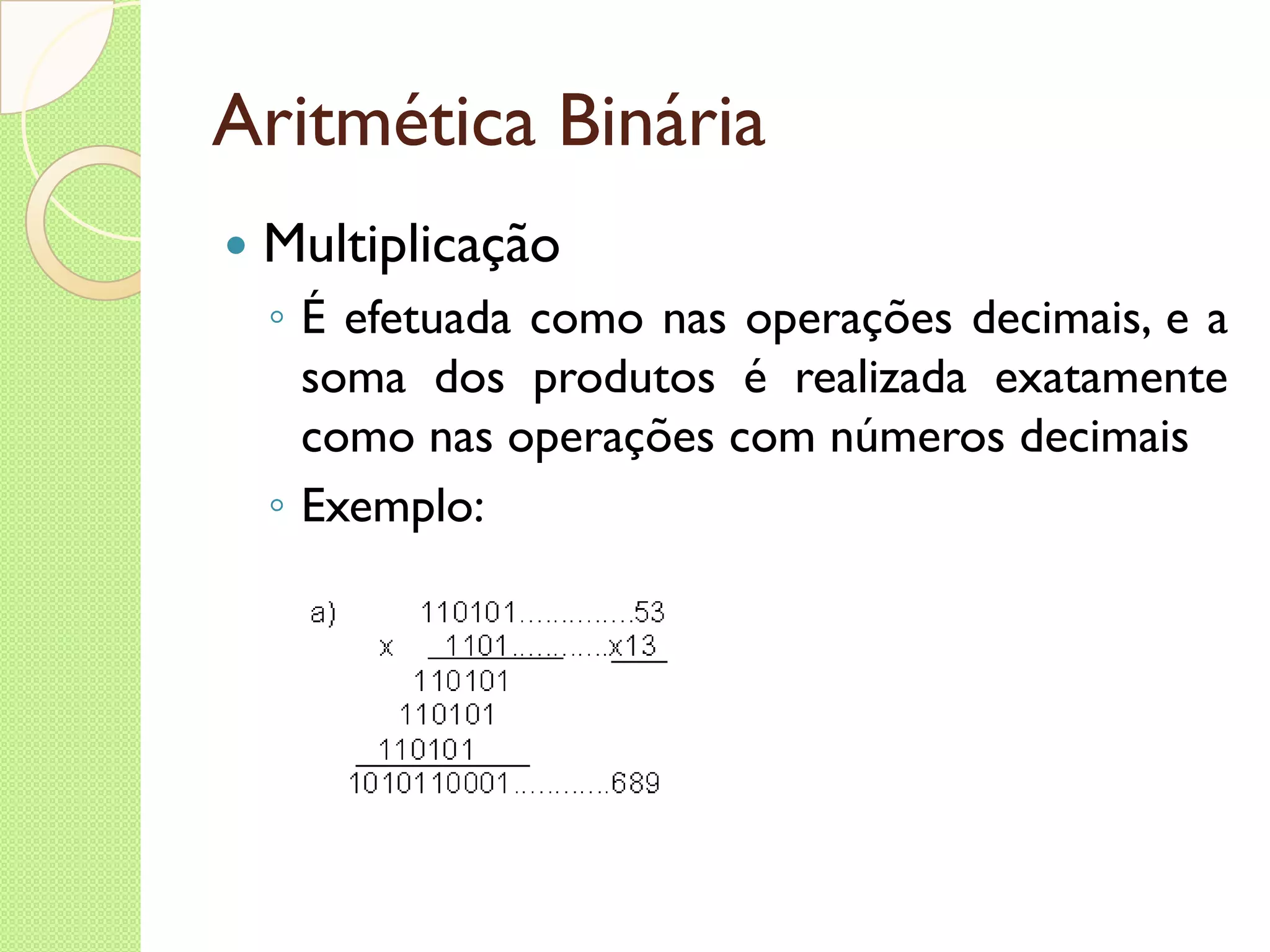 Aritmética Binária Multiplicação É efetuada como nas operações decimais, e a soma dos produtos é realizada exatamente como nas operações com números decimais Exemplo: 