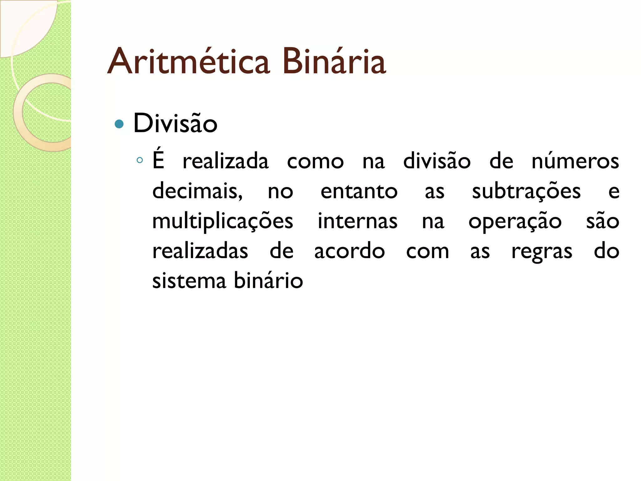 Aritmética Binária Divisão É realizada como na divisão de números decimais, no entanto as subtrações e multiplicações internas na operação são realizadas de acordo com as regras do sistema binário 