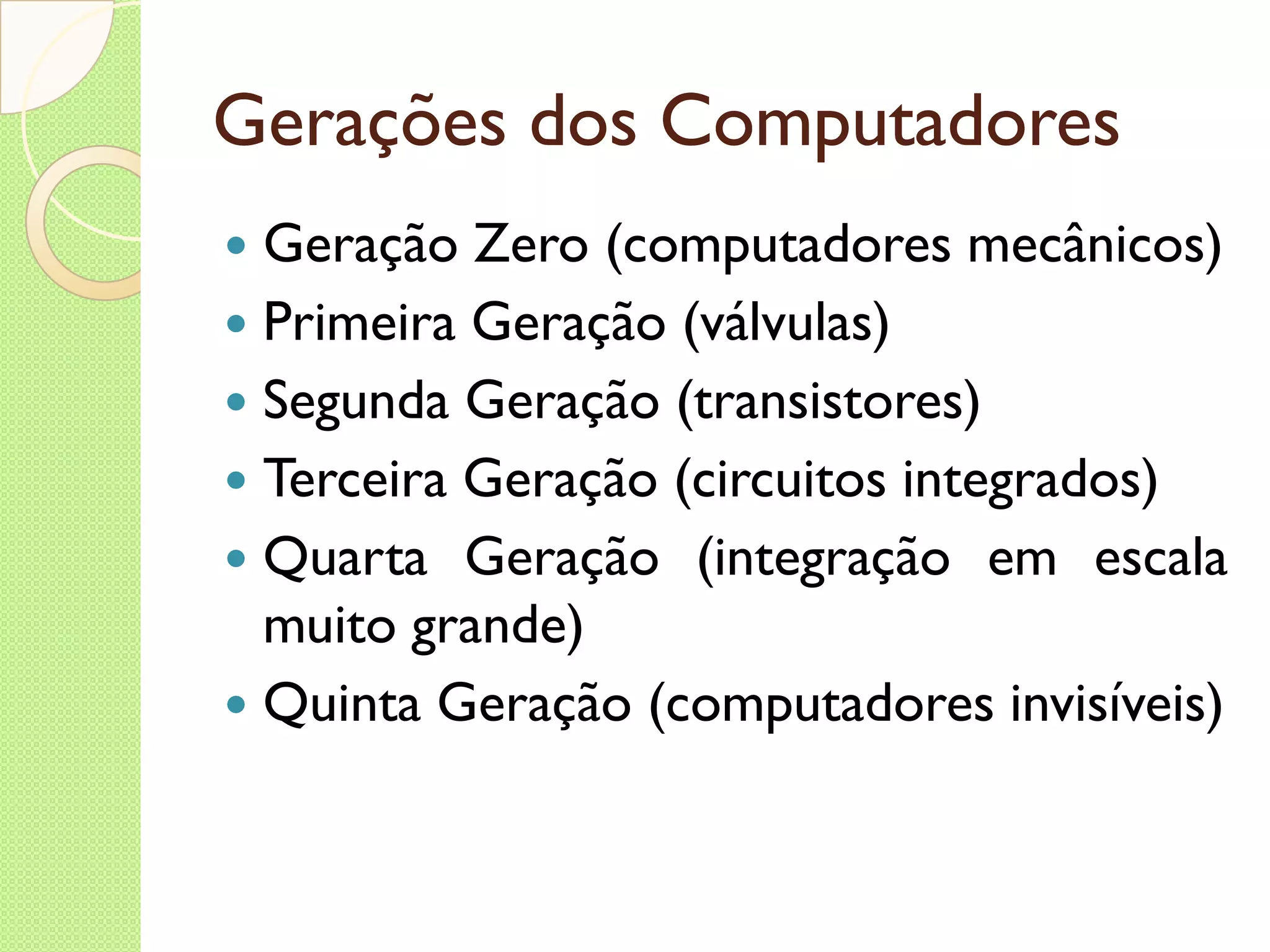 Gerações dos Computadores Geração Zero (computadores mecânicos) Primeira Geração (válvulas) Segunda Geração (transistores) Terceira Geração (circuitos integrados) Quarta Geração (integração em escala muito grande) Quinta Geração (computadores invisíveis) 
