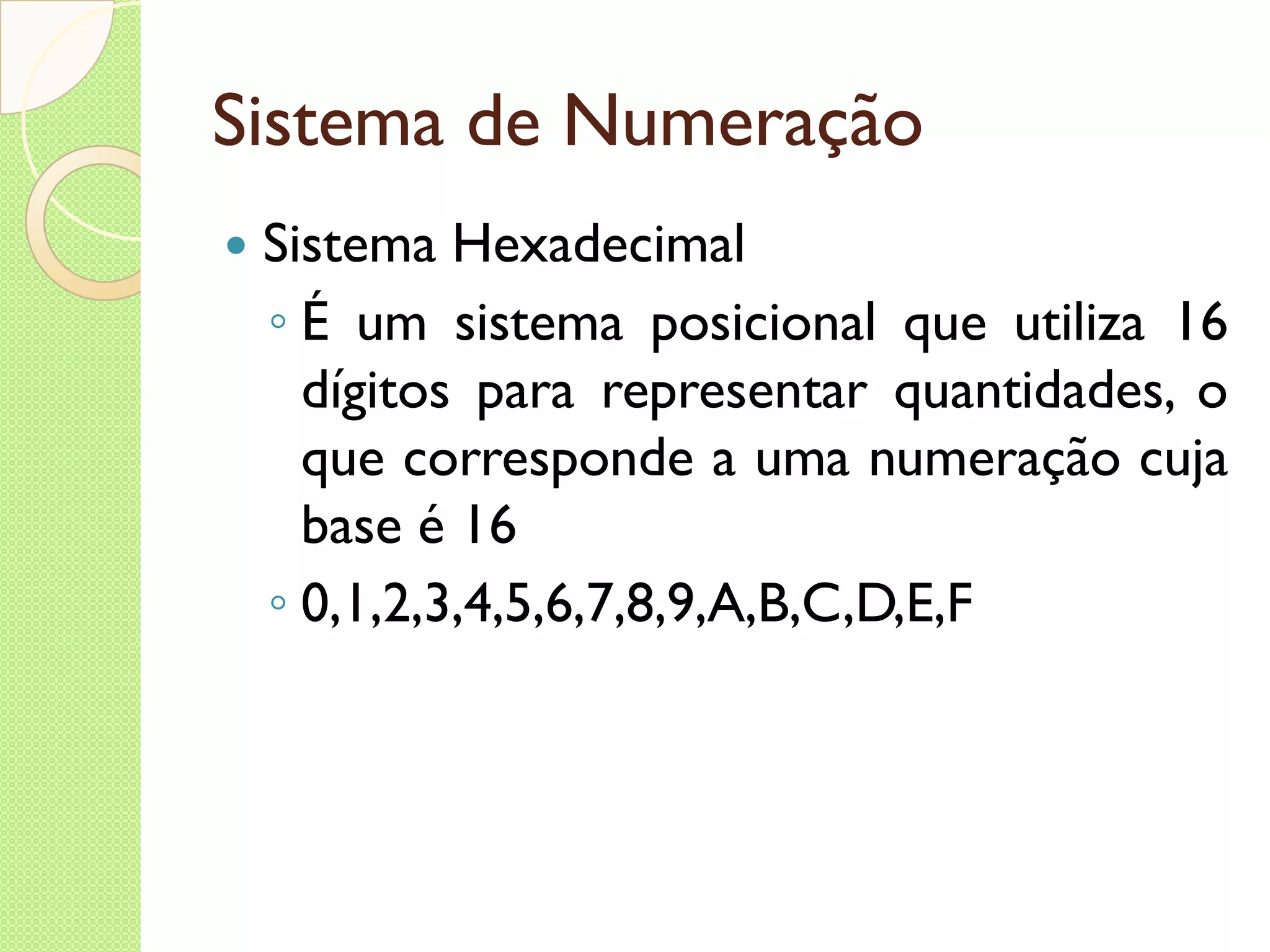Sistema de Numeração Sistema Hexadecimal É um sistema posicional que utiliza 16 dígitos para representar quantidades, o que corresponde a uma numeração cuja base é 16 0,1,2,3,4,5,6,7,8,9,A,B,C,D,E,F 