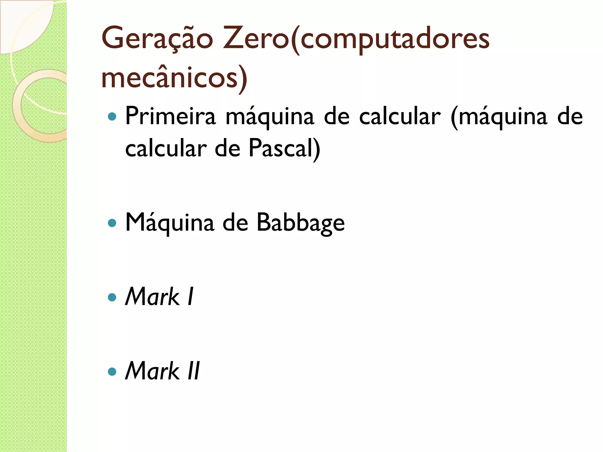 Geração Zero(computadores mecânicos) Primeira máquina de calcular (máquina de calcular de Pascal) Máquina de Babbage Mark I Mark II 
