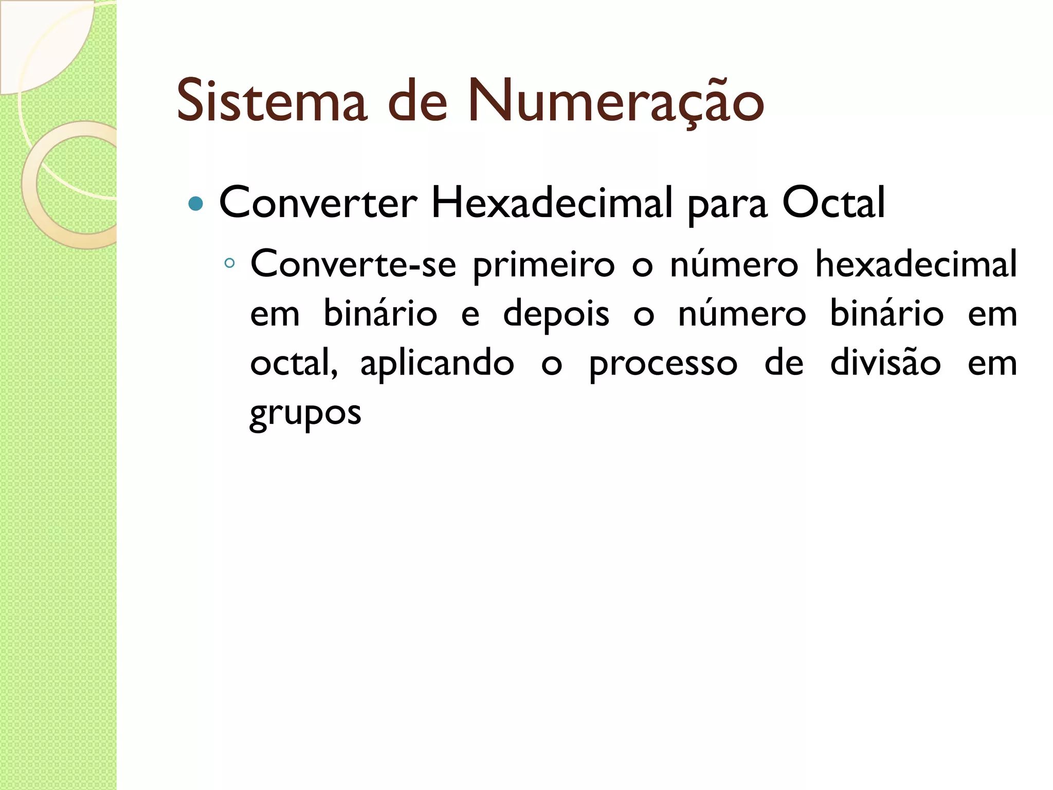 Sistema de Numeração Converter Hexadecimal para Octal Converte-se primeiro o número hexadecimal em binário e depois o número binário em octal, aplicando o processo de divisão em grupos 