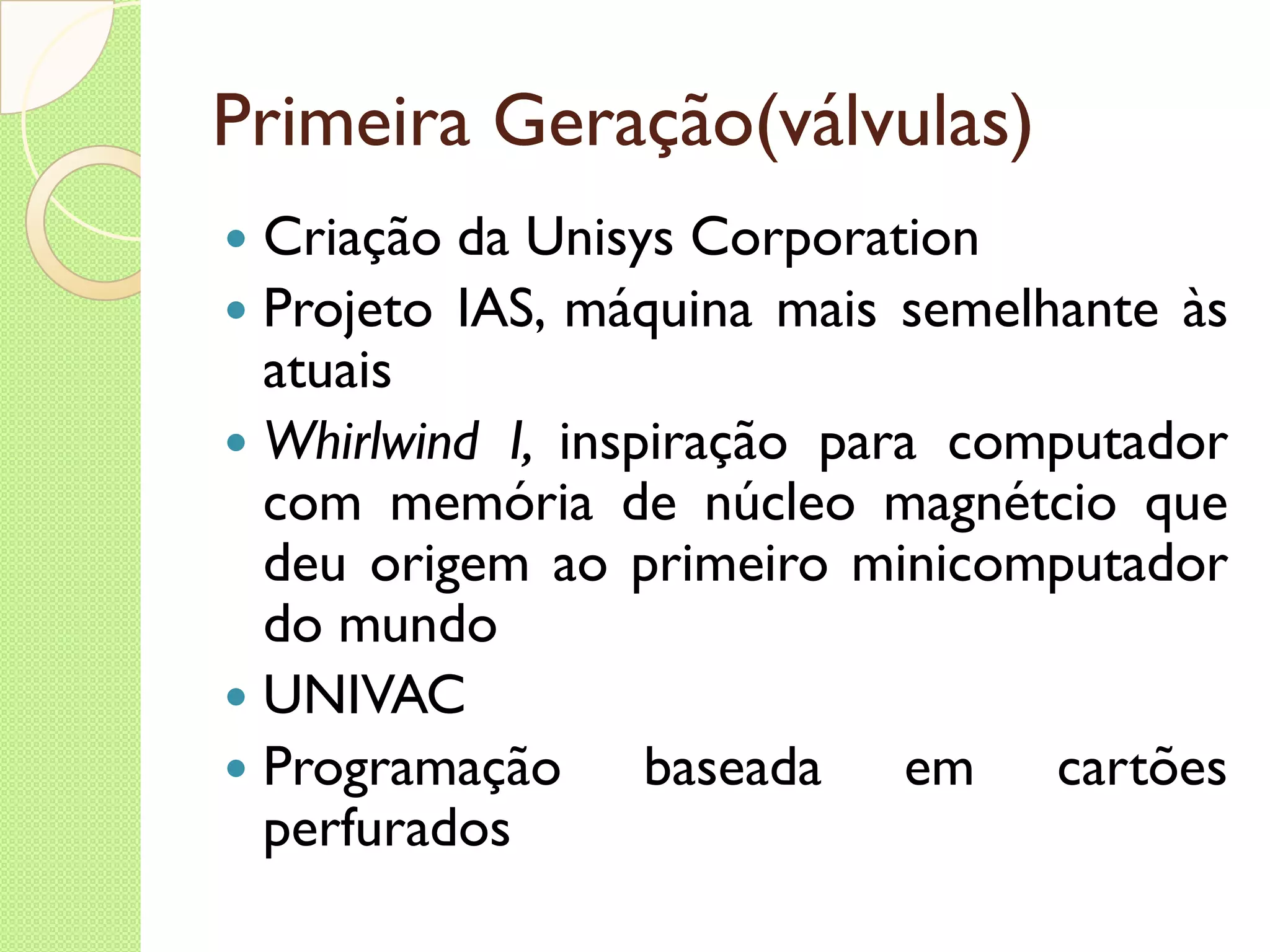 Primeira Geração(válvulas) Criação da Unisys Corporation Projeto IAS, máquina mais semelhante às atuais Whirlwind I,  inspiração para computador com memória de núcleo magnétcio que deu origem ao primeiro minicomputador do mundo UNIVAC Programação baseada em cartões perfurados 