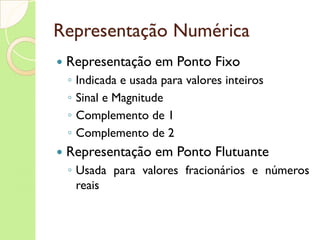 Representação Numérica Representação em Ponto Fixo Indicada e usada para valores inteiros Sinal e Magnitude Complemento de 1 Complemento de 2 Representação em Ponto Flutuante Usada para valores fracionários e números reais 