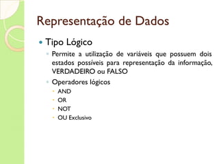Representação de Dados Tipo Lógico Permite a utilização de variáveis que possuem dois estados possíveis para representação da informação, VERDADEIRO ou FALSO Operadores lógicos AND OR NOT OU Exclusivo 