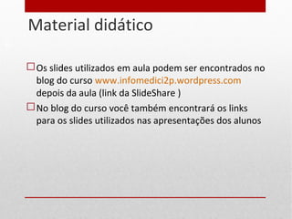 Material didático
18
 Os slides utilizados em aula podem ser encontrados no
blog do curso www.infomedici2p.wordpress.com
depois da aula (link da SlideShare )
 No blog do curso você também encontrará os links
para os slides utilizados nas apresentações dos alunos
 