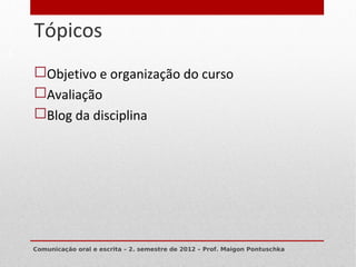Tópicos
3


    Objetivo e organização do curso
    Avaliação
    Blog da disciplina




    Comunicação oral e escrita – 2. semestre de 2012 – Prof. Maigon Pontuschka
 