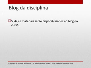 Blog da disciplina
8




     Slides e materiais serão disponibilizados no blog do
      curso.




    Comunicação oral e escrita – 2. semestre de 2012 – Prof. Maigon Pontuschka
 