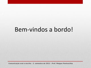9




           Bem-vindos a bordo!



    Comunicação oral e escrita – 2. semestre de 2012 – Prof. Maigon Pontuschka
 