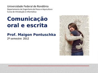 Universidade Federal de Rondônia
Departamento de Engenharia de Pesca e Aquicultura
Curso de Introdução à informática


Comunicação
oral e escrita
Prof. Maigon Pontuschka
2º semestre 2012
 