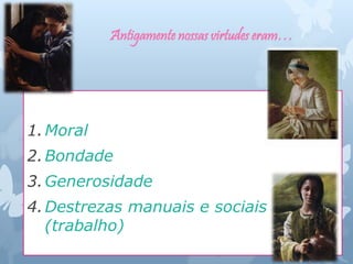 Antigamente nossas virtudes eram…
1.Moral
2.Bondade
3.Generosidade
4.Destrezas manuais e sociais
(trabalho)
 